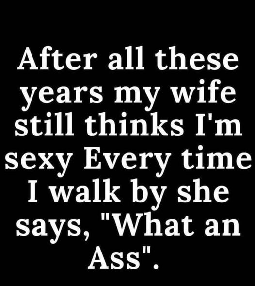 after all these years my wife still thinks im sexy    after i walk by she says   what an ass.jpg